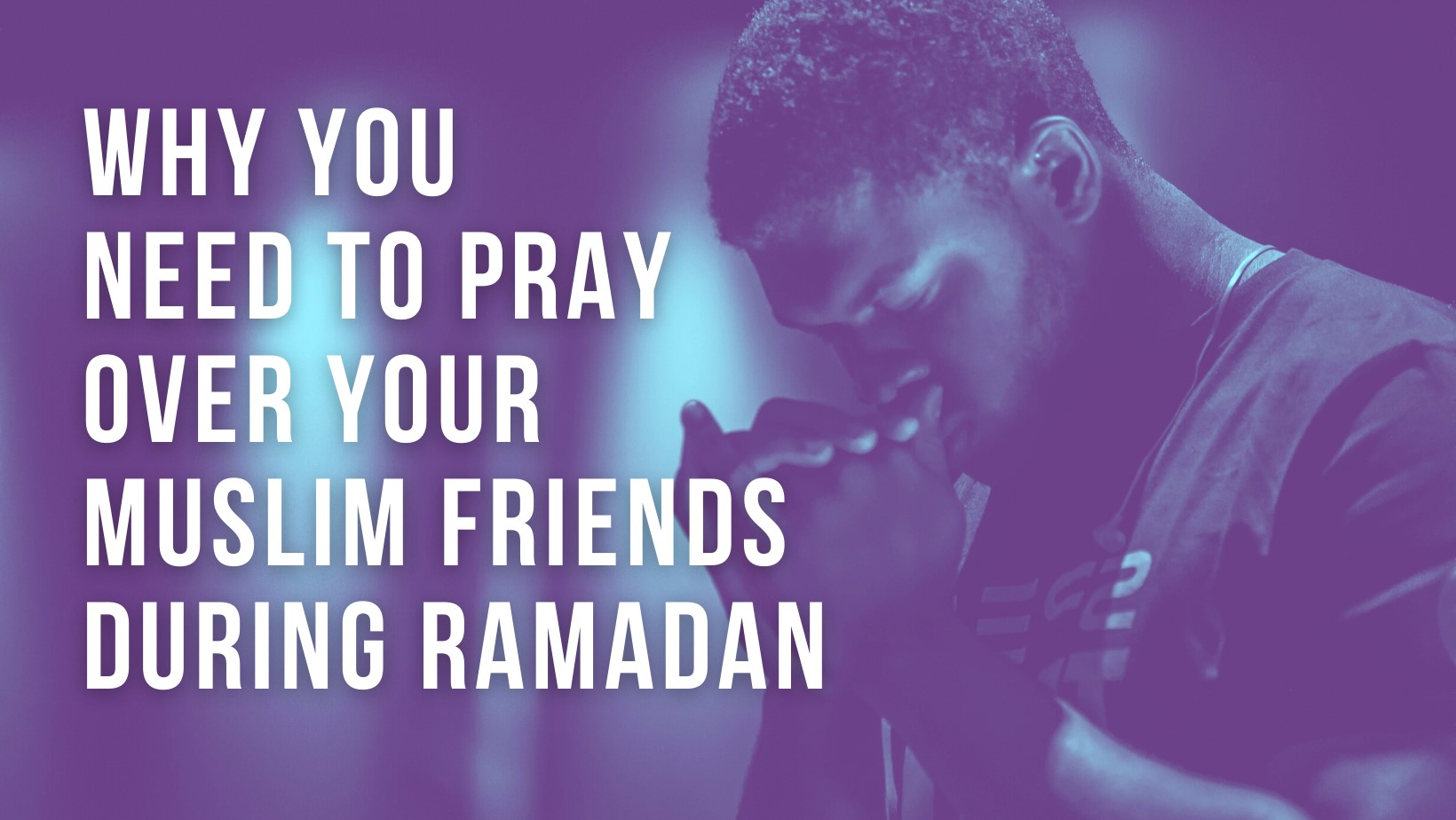Why you need to pray over your Muslim friends during Ramadan