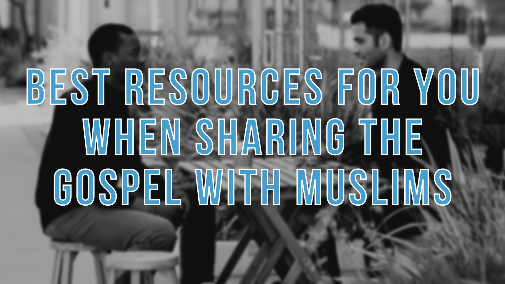 Best resources for you when sharing the Gospel with Muslims