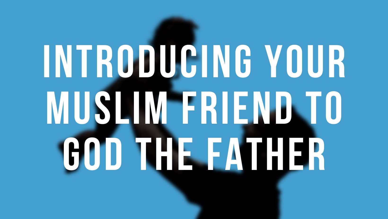 Introducing your Muslim friend to God the Father